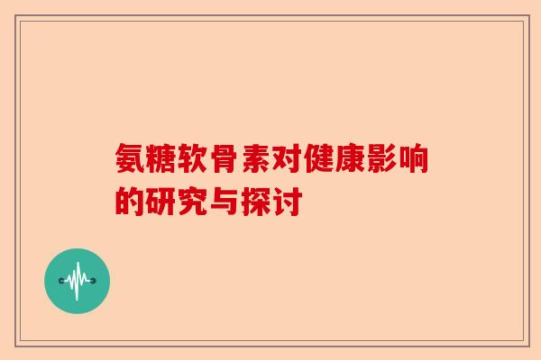 氨糖软骨素对健康影响的研究与探讨
