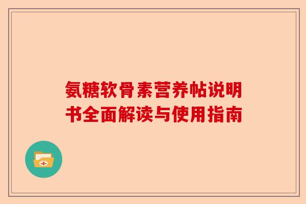 氨糖软骨素营养帖说明书全面解读与使用指南
