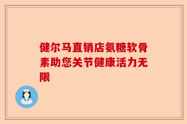 健尔马直销店氨糖软骨素助您关节健康活力无限