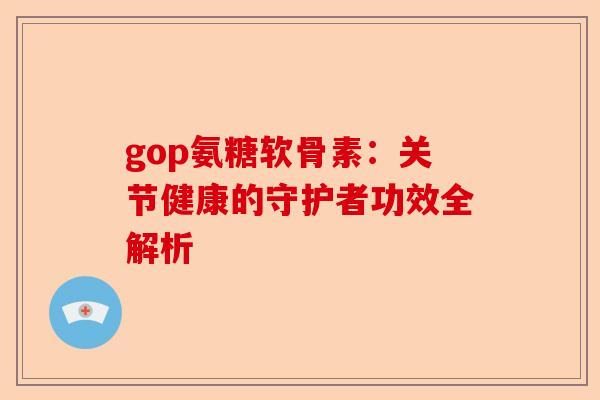 gop氨糖软骨素：关节健康的守护者功效全解析