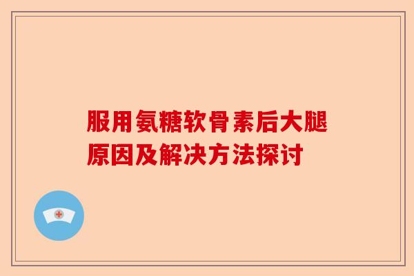 服用氨糖软骨素后大腿原因及解决方法探讨