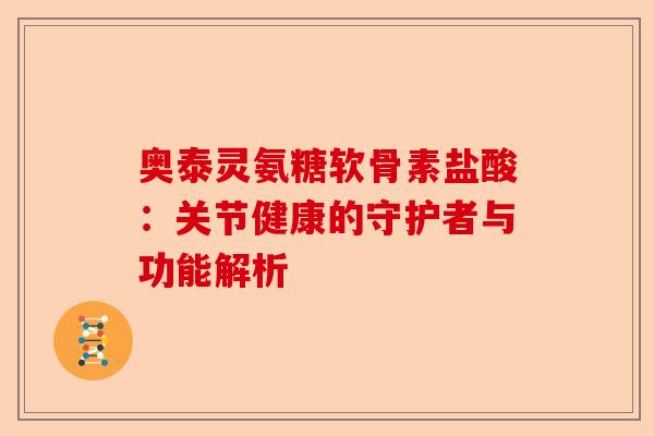 奥泰灵氨糖软骨素盐酸:关节健康的守护者与功能解析 奥泰灵氨糖软骨素盐酸:关节健康的守护者与功能解析