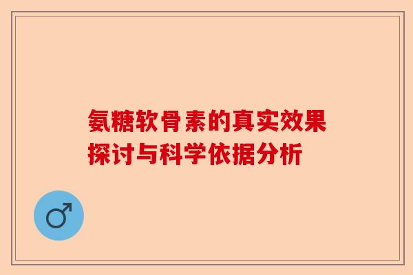 氨糖软骨素的真实效果探讨与科学依据分析