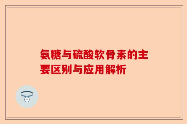 氨糖与硫酸软骨素的主要区别与应用解析