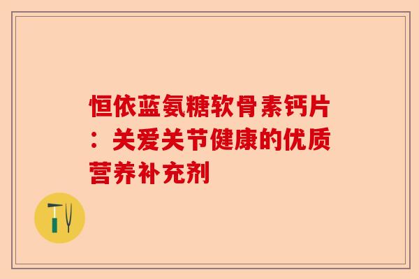 恒依蓝氨糖软骨素钙片：关爱关节健康的优质营养补充剂