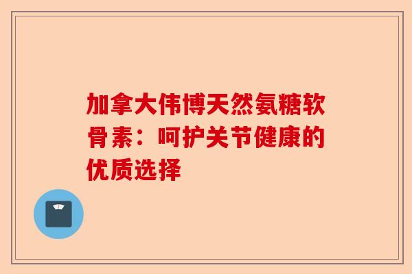 加拿大伟博天然氨糖软骨素：呵护关节健康的优质选择