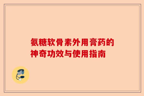 氨糖软骨素外用膏药的神奇功效与使用指南