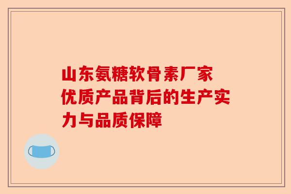 山东氨糖软骨素厂家 优质产品背后的生产实力与品质保障 山东氨糖软骨素厂家 优质产品背后的生产实力与品质保障