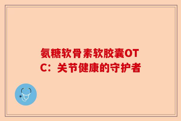 氨糖软骨素软胶囊OTC：关节健康的守护者