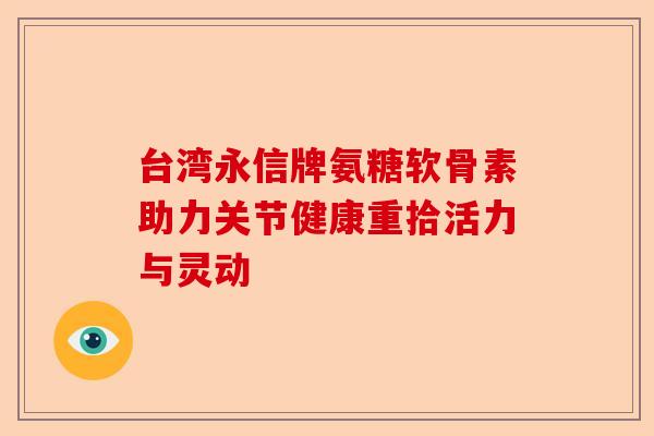 台湾永信牌氨糖软骨素助力关节健康重拾活力与灵动