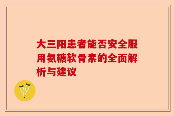 大三阳患者能否安全服用氨糖软骨素的全面解析与建议
