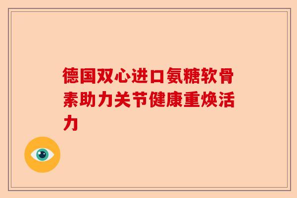 德国双心进口氨糖软骨素助力关节健康重焕活力