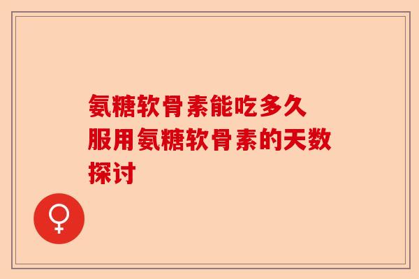 氨糖软骨素能吃多久 服用氨糖软骨素的天数探讨