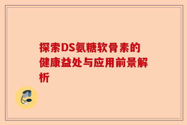 探索DS氨糖软骨素的健康益处与应用前景解析