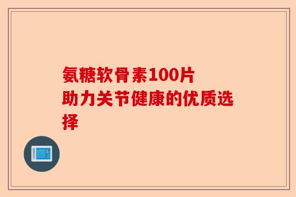 氨糖软骨素100片 助力关节健康的优质选择