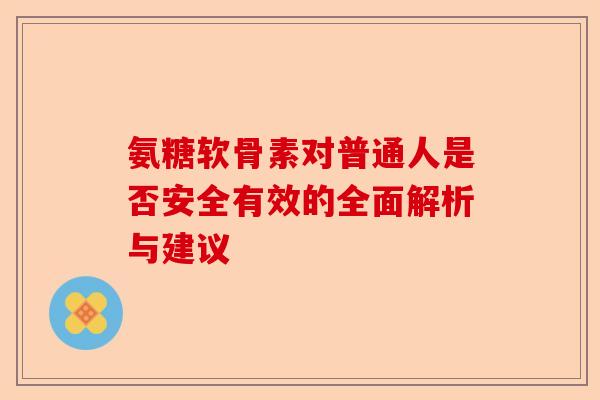 氨糖软骨素对普通人是否安全有效的全面解析与建议