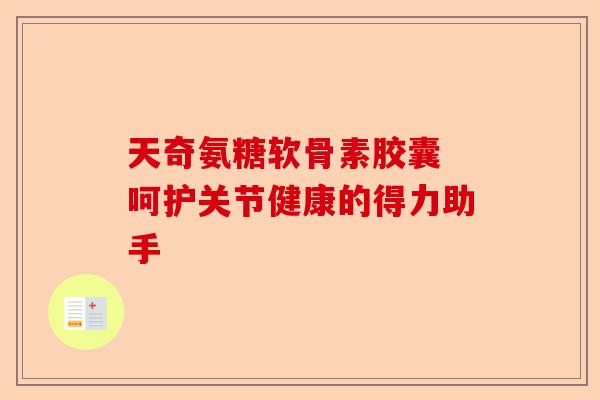 天奇氨糖软骨素胶囊 呵护关节健康的得力助手