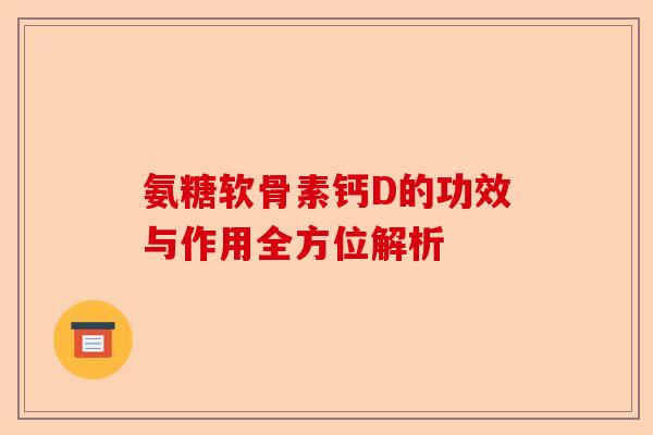 氨糖软骨素钙D的功效与作用全方位解析