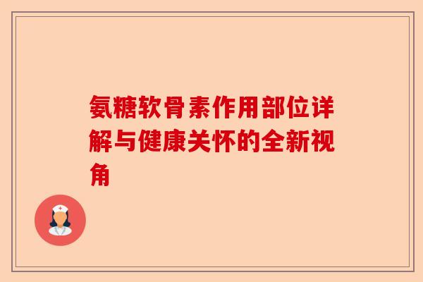 氨糖软骨素作用部位详解与健康关怀的全新视角