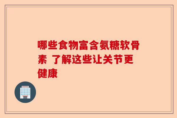 哪些食物富含氨糖软骨素 了解这些让关节更健康