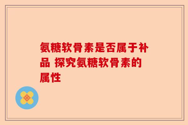 氨糖软骨素是否属于补品 探究氨糖软骨素的属性