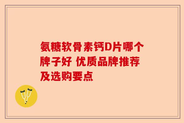 氨糖软骨素钙D片哪个牌子好 优质品牌推荐及选购要点