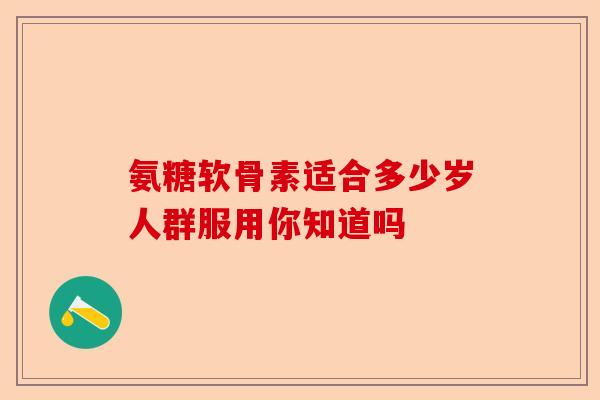 氨糖软骨素适合多少岁人群服用你知道吗 氨糖软骨素适合多少岁人群服用你知道吗