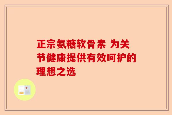 正宗氨糖软骨素 为关节健康提供有效呵护的理想之选 正宗氨糖软骨素 为关节健康提供有效呵护的理想之选