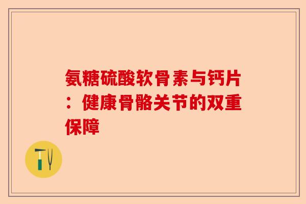 氨糖硫酸软骨素与钙片：健康骨骼关节的双重保障