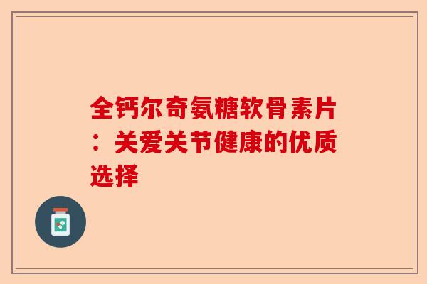 全钙尔奇氨糖软骨素片：关爱关节健康的优质选择