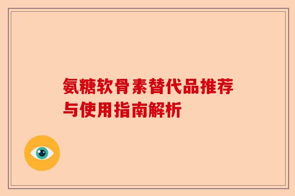 氨糖软骨素替代品推荐与使用指南解析