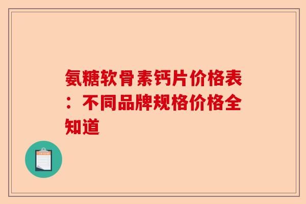 氨糖软骨素钙片价格表：不同品牌规格价格全知道
