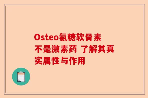 Osteo氨糖软骨素不是激素药 了解其真实属性与作用