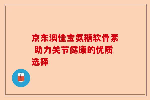 京东澳佳宝氨糖软骨素 助力关节健康的优质选择