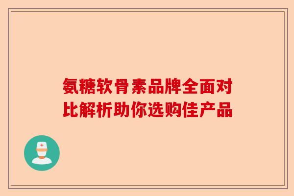 氨糖软骨素品牌全面对比解析助你选购佳产品