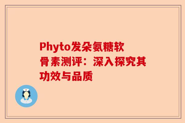 Phyto发朵氨糖软骨素测评：深入探究其功效与品质