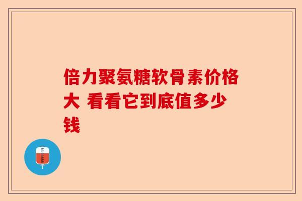 倍力聚氨糖软骨素价格大 看看它到底值多少钱