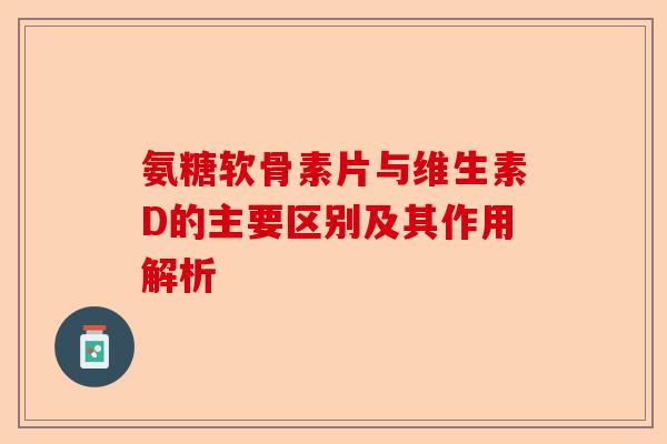 氨糖软骨素片与维生素D的主要区别及其作用解析