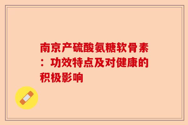 南京产硫酸氨糖软骨素：功效特点及对健康的积极影响