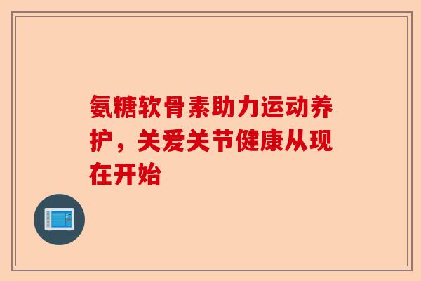 氨糖软骨素助力运动养护,关爱关节健康从现在开始 氨糖软骨素助力运动养护,关爱关节健康从现在开始