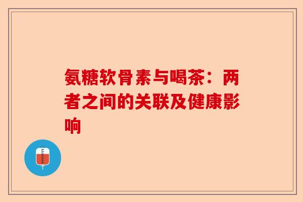 氨糖软骨素与喝茶：两者之间的关联及健康影响