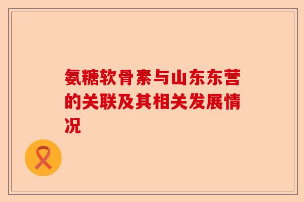 氨糖软骨素与山东东营的关联及其相关发展情况