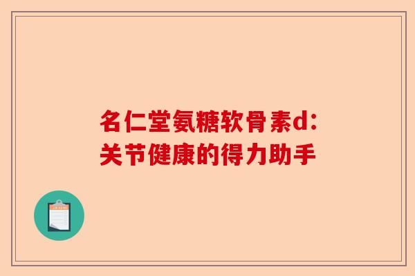名仁堂氨糖软骨素d：关节健康的得力助手
