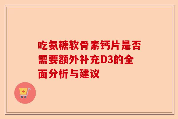 吃氨糖软骨素钙片是否需要额外补充D3的全面分析与建议