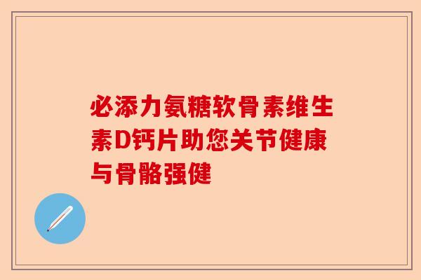 必添力氨糖软骨素维生素D钙片助您关节健康与骨骼强健