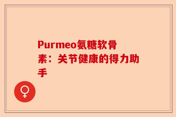 Purmeo氨糖软骨素：关节健康的得力助手