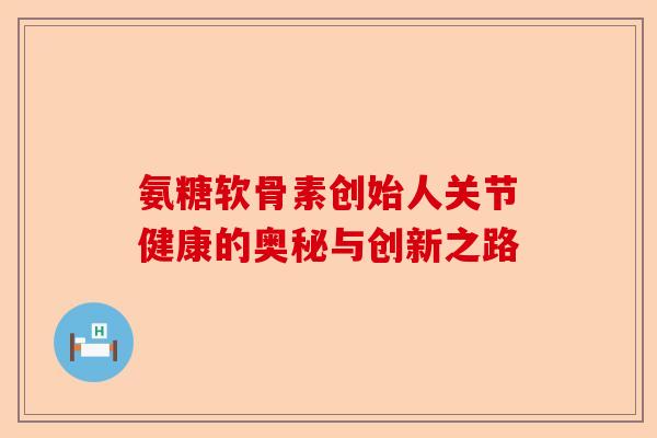 氨糖软骨素创始人关节健康的奥秘与创新之路 氨糖软骨素创始人关节健康的奥秘与创新之路