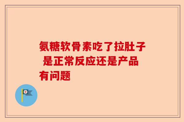 氨糖软骨素吃了拉肚子 是正常反应还是产品有问题