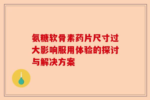 氨糖软骨素药片尺寸过大影响服用体验的探讨与解决方案