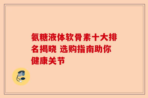 氨糖液体软骨素十大排名揭晓 选购指南助你健康关节 氨糖液体软骨素十大排名揭晓 选购指南助你健康关节